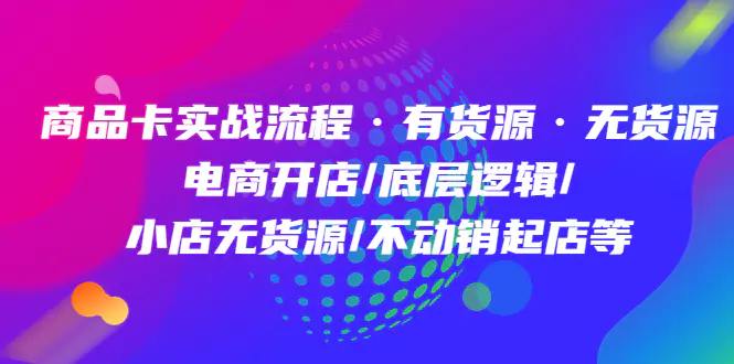 图片[1]-【2023.02.14】商品卡实战流程·有货源无货源 电商开店/底层逻辑/小店无货源/不动销起店等百度网盘免费下载-芽米宝库
