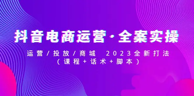 图片[1]-【2023.02.12】抖音电商运营·全案实操：运营/投放/商城 2023全新打法(课程+话术+脚本)百度网盘免费下载-芽米宝库