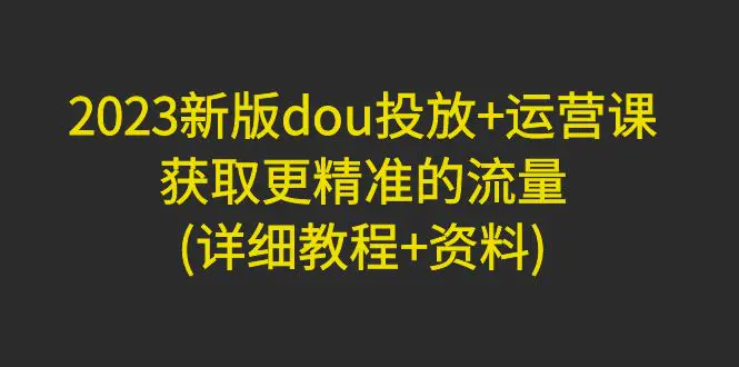 图片[1]-【2023.02.08】2023新版dou投放+运营课：获取更精准的流量(详细教程+资料)百度网盘免费下载-芽米宝库