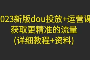 【2023.02.08】2023新版dou投放+运营课：获取更精准的流量(详细教程+资料)百度网盘免费下载-芽米宝库