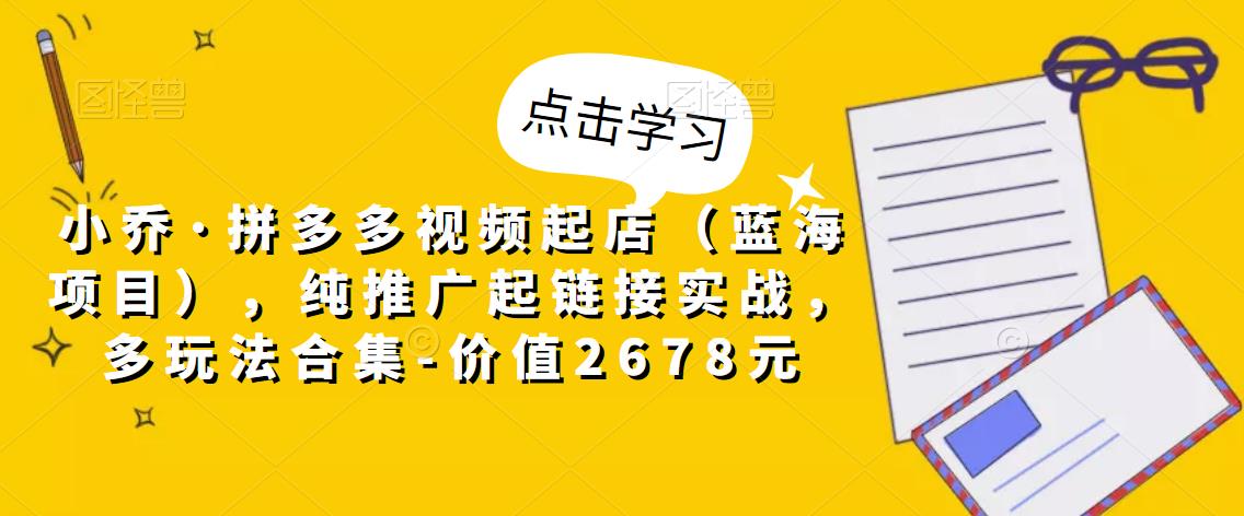 图片[1]-【2023.01.28】小乔·拼多多视频起店（蓝海项目），纯推广起链接实战，多玩法合集-价值2678元百度网盘免费下载-芽米宝库