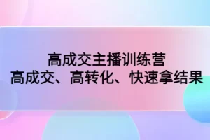 【2023.01.26】高成交主播训练营：高成交、高转化、快速拿结果百度网盘免费下载-芽米宝库