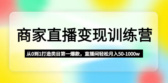图片[1]-【2023.01.23】商家直播变现训练营：从0到1打造类目第一爆款，直播间轻松月入50-1000w百度网盘免费下载-芽米宝库