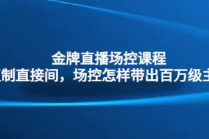【2023.01.20】金牌直播场控课程：复制直接间，场控如何带出百万级主播百度网盘免费下载-芽米宝库