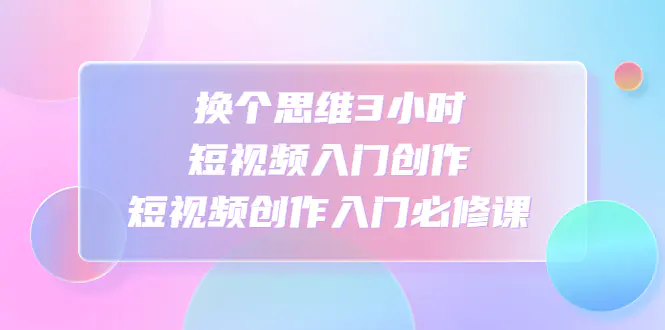 图片[1]-【2023.01.15】换个思维3小时短视频入门创作，短视频创作入门必修课百度网盘免费下载-芽米宝库