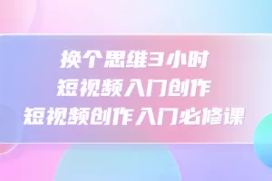 【2023.01.15】换个思维3小时短视频入门创作，短视频创作入门必修课百度网盘免费下载-芽米宝库