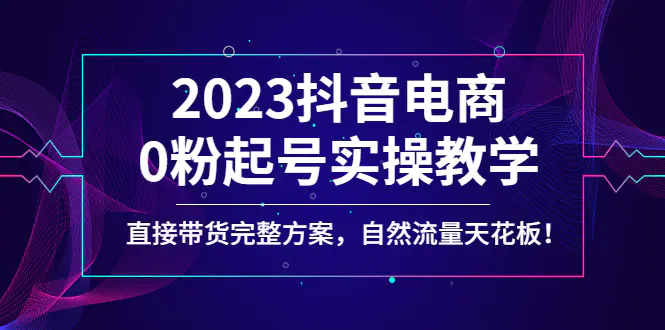 图片[1]-【2023.01.14】2023抖音电商0粉起号实操教学，直接带货完整方案，自然流量天花板百度网盘免费下载-芽米宝库