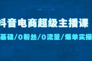 【2023.01.13】抖音电商超级主播课：0基础、0粉丝、0流量、爆单实操！百度网盘免费下载-芽米宝库