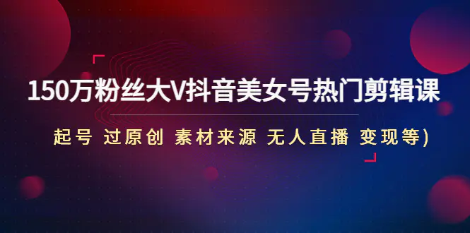 图片[1]-【2023.01.12】150万粉丝大V抖音美女号热门剪辑课(起号 过原创 素材来源 无人直播 变现)百度网盘免费下载-芽米宝库