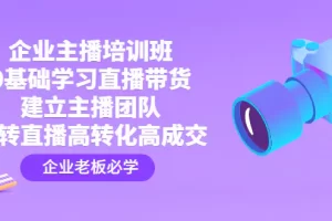 【2023.01.11】企业主播培训班：0基础学习直播带货，建立主播团队，玩转直播高转化高成交百度网盘免费下载-芽米宝库