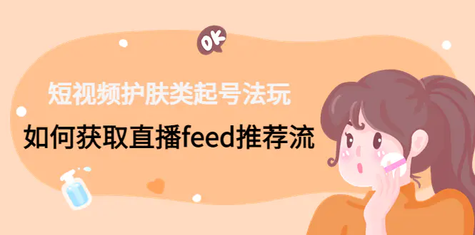 图片[1]-【2023.01.11】短视频护肤类起号玩法：如何获取直播feed推荐流！百度网盘免费下载-芽米宝库