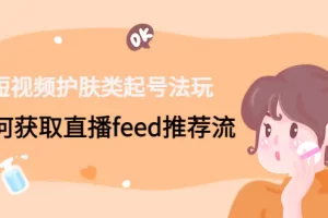 【2023.01.11】短视频护肤类起号玩法：如何获取直播feed推荐流！百度网盘免费下载-芽米宝库
