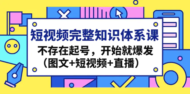 图片[1]-【2023.01.10】短视频完整知识体系课，不存在起号，开始就爆发（图文+短视频+直播）百度网盘免费下载-芽米宝库