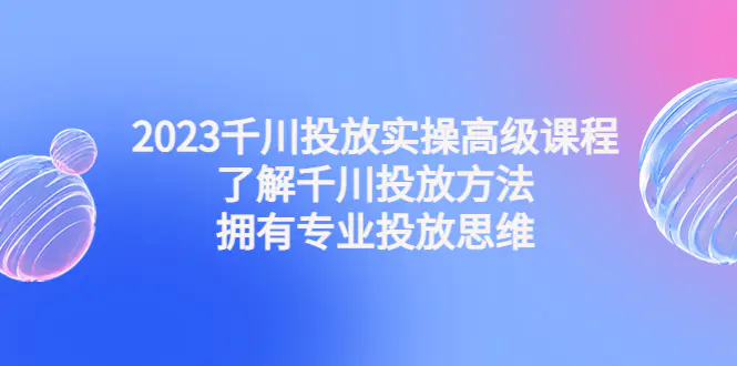 图片[1]-【2023.01.09】2023千川投放实操高级课程：了解千川投放方法，拥有专业投放思维百度网盘免费下载-芽米宝库