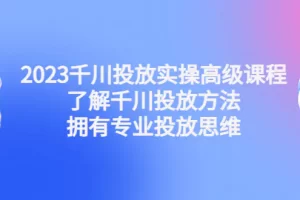 【2023.01.09】2023千川投放实操高级课程：了解千川投放方法，拥有专业投放思维百度网盘免费下载-芽米宝库