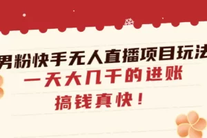 【2023.01.08】男粉快手无人直播项目玩法，一天大几千的进账，搞钱真快！百度网盘免费下载-芽米宝库