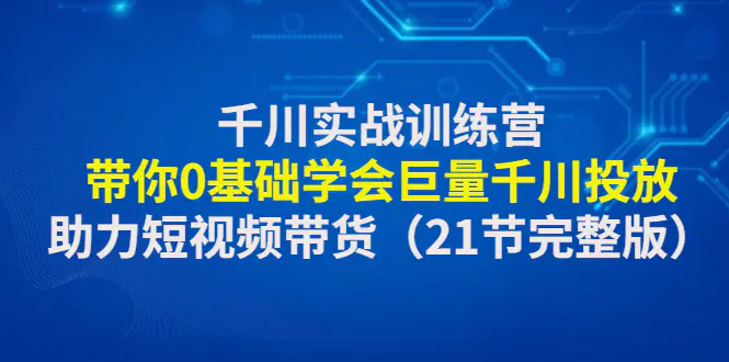 图片[1]-【2023.01.02】千川实战训练营：带你0基础学会巨量千川投放，助力短视频带货（21节完整版）百度网盘免费下载-芽米宝库
