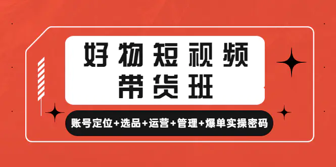 图片[1]-【2023.01.01】好物短视频带货班：账号定位+选品+运营+管理+爆单实操密码！百度网盘免费下载-芽米宝库