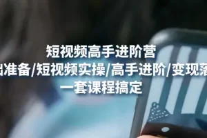 【2022.12.28】短视频高手进阶营：基础准备/短视频实操/高手进阶/变现落地，一套搞定百度网盘免费下载-芽米宝库