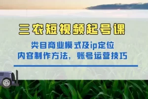 【2022.12.29】三农短视频起号课：三农类目商业模式及ip定位，内容制作方法，账号运营技巧百度网盘免费下载-芽米宝库