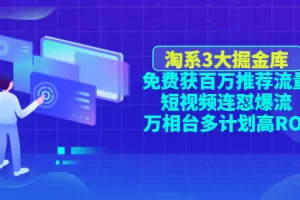 【2022.12.20】淘系3大掘金库：免费获百万推荐流量+短视频连怼爆流+万相台多计划高ROI百度网盘免费下载-芽米宝库
