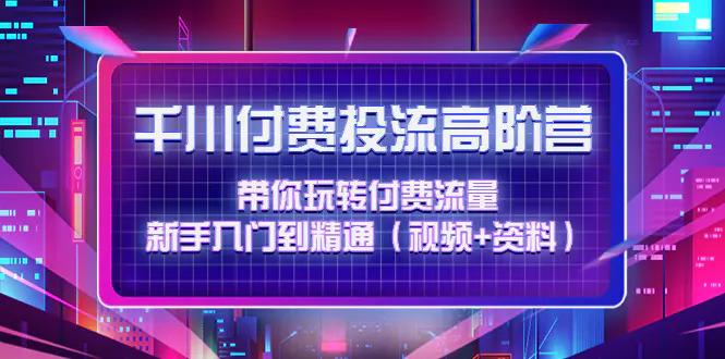 图片[1]-【2022.12.09】千川付费投流高阶训练营：带你玩转付费流量，新手入门到精通（视频+资料）百度网盘免费下载-芽米宝库