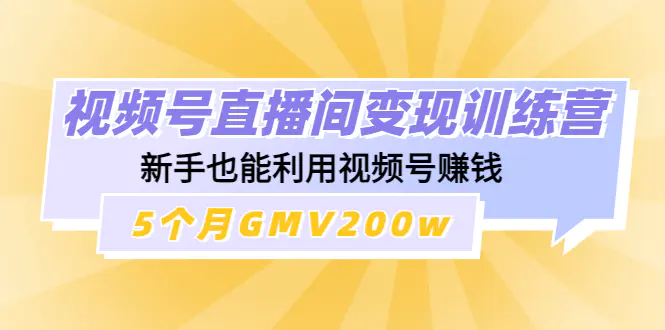 图片[1]-【2022.12.09】视频号直播间变现训练营：新手也能利用视频号赚钱，5个月GMV200w百度网盘免费下载-芽米宝库