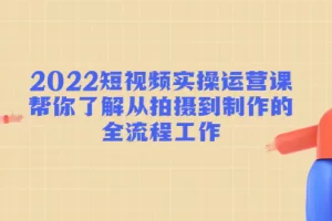 【2022.12.08】2022短视频实操运营课：帮你了解从拍摄到制作的全流程工作!百度网盘免费下载-芽米宝库