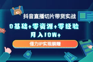 【2022.12.05】2023抖音直播切片带货实战，0基础+零资源+零经验 月入10W+借力IP实现躺赚百度网盘免费下载-芽米宝库