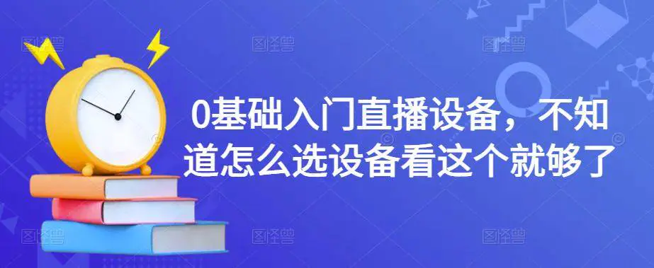 图片[1]-【2022.11.26】0基础入门直播设备，不知道怎么选设备看这个就够了百度网盘免费下载-芽米宝库