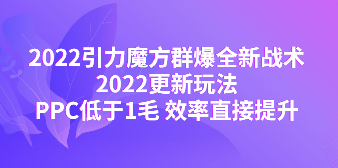 图片[1]-【2022.11.24】2022引力魔方群爆全新战术：2022更新玩法，PPC低于1毛 效率直接提升百度网盘免费下载-芽米宝库