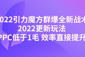 【2022.11.24】2022引力魔方群爆全新战术：2022更新玩法，PPC低于1毛 效率直接提升百度网盘免费下载-芽米宝库