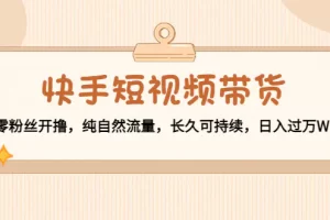 【2022.11.20】快手短视频带货：零粉丝开撸，纯自然流量，长久可持续，日入过万W百度网盘免费下载-芽米宝库