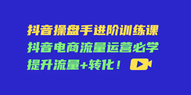 图片[1]-【2022.11.20】抖音操盘手进阶训练课：抖音电商流量运营必学，提升流量+转化！百度网盘免费下载-芽米宝库