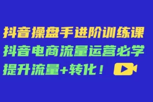 【2022.11.20】抖音操盘手进阶训练课：抖音电商流量运营必学，提升流量+转化！百度网盘免费下载-芽米宝库
