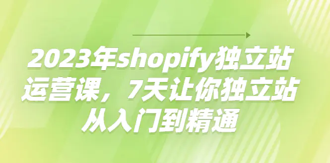 图片[1]-【2022.11.08】2023年shopify独立站运营课，7天让你独立站从入门到精通百度网盘免费下载-芽米宝库
