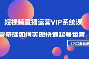 【2022.11.04】2022短视频直播运营VIP系统课：零基础如何实现快速起号运营（价值2999）百度网盘免费下载-芽米宝库