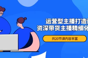 【2022.11.03】月销千万操盘手-运营型主播打造课，资深带货主播精细化讲解（20节课）百度网盘免费下载-芽米宝库