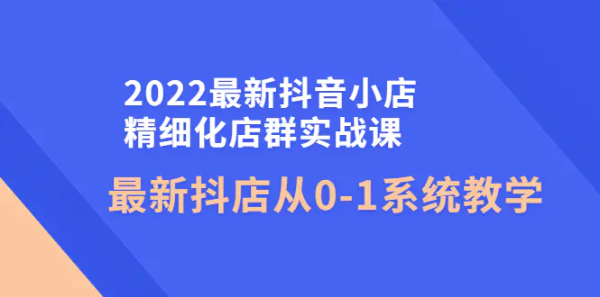 图片[1]-【2022.10.30】2022最新抖音小店精细化店群实战课，最新抖店从0-1系统教学百度网盘免费下载-芽米宝库