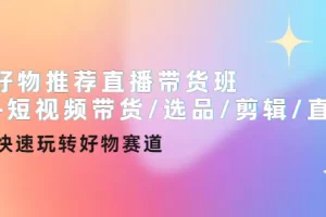 【2022.10.28】好物推荐直播带货班+短视频带货/选品/剪辑/直播，快速玩转好物赛道百度网盘免费下载-芽米宝库