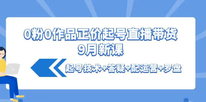 图片[1]-【2022.10.18】0粉0作品正价起号直播带货9月新课：起号技术+答疑+配运营+罗盘百度网盘免费下载-芽米宝库