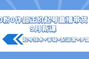 【2022.10.18】0粉0作品正价起号直播带货9月新课：起号技术+答疑+配运营+罗盘百度网盘免费下载-芽米宝库