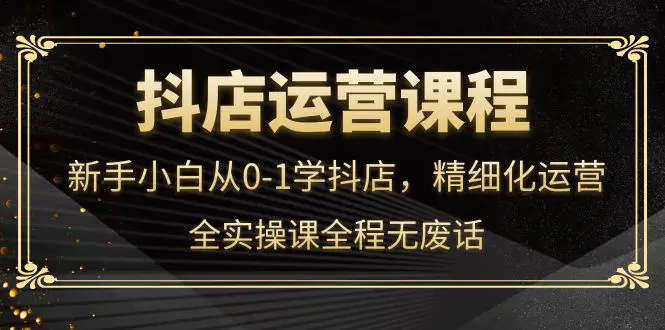 图片[1]-【2022.10.13】抖店运营，新手小白从0-1学抖店，精细化运营，全实操课全程无废话百度网盘免费下载-芽米宝库