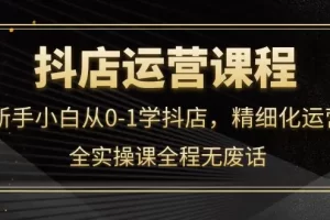 【2022.10.13】抖店运营，新手小白从0-1学抖店，精细化运营，全实操课全程无废话百度网盘免费下载-芽米宝库