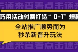 【2022.10.13】巧用活动付费打造“0-1”爆款，全站推广顺势而为，秒杀新晋升玩法百度网盘免费下载-芽米宝库