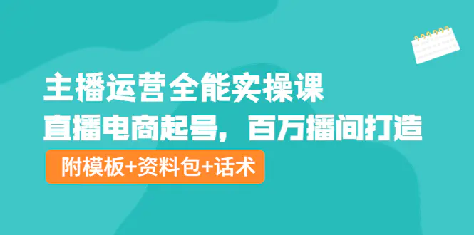 图片[1]-【2022.10.12】主播运营全能实操课：直播电商起号，百万播间打造（附模板+资料包+话术）百度网盘免费下载-芽米宝库