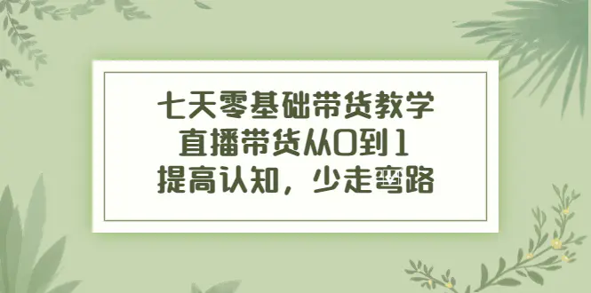 图片[1]-【2022.10.10】七天零基础带货教学，直播带货从0到1，提高认知，少走弯路百度网盘免费下载-芽米宝库