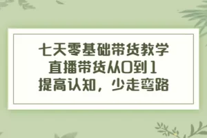 【2022.10.10】七天零基础带货教学，直播带货从0到1，提高认知，少走弯路百度网盘免费下载-芽米宝库