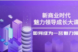 【2022.10.08】新商业时代·魅力领导成长大课：如何成为一名魅力领导者（26节课时）百度网盘免费下载-芽米宝库