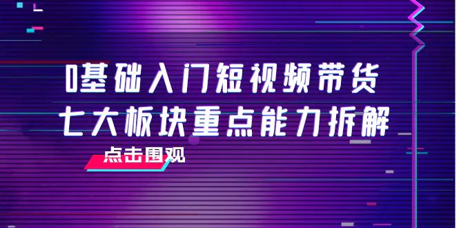 图片[1]-【2022.09.29】0基础入门短视频带货，七大板块重点能力拆解，7节精品课4小时干货百度网盘免费下载-芽米宝库